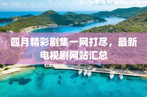 四月精彩剧集一网打尽，最新电视剧网站汇总
