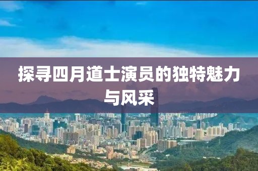 探寻四月道士演员的独特魅力与风采