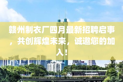 赣州制衣厂四月最新招聘启事，共创辉煌未来，诚邀您的加入！