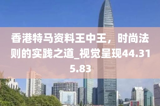 香港特马资料王中王，时尚法则的实践之道_视觉呈现44.315.83