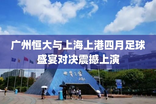 广州恒大与上海上港四月足球盛宴对决震撼上演