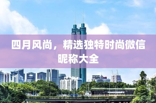 四月风尚，精选独特时尚微信昵称大全