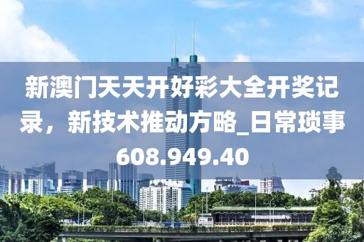 新澳门天天开好彩大全开奖记录，新技术推动方略_日常琐事608.949.40