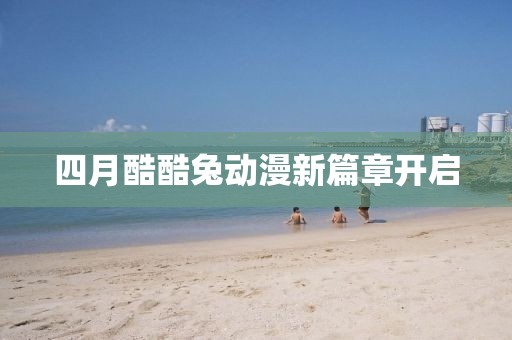 四月酷酷兔动漫新篇章开启