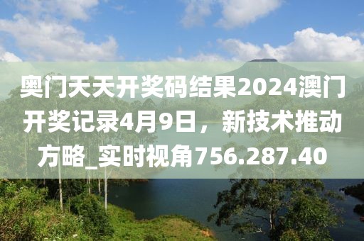奥门天天开奖码结果2024澳门开奖记录4月9日，新技术推动方略_实时视角756.287.40
