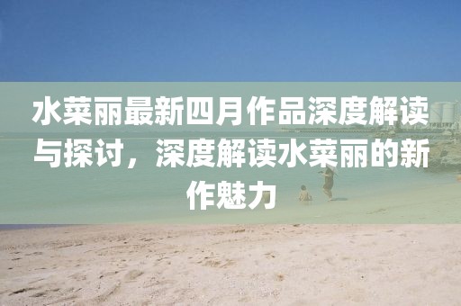 水菜丽最新四月作品深度解读与探讨，深度解读水菜丽的新作魅力