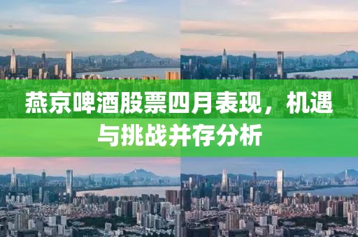 燕京啤酒股票四月表现，机遇与挑战并存分析