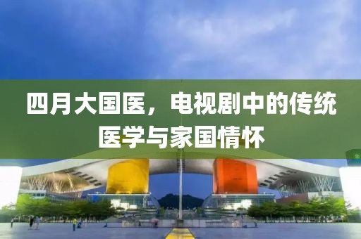 四月大国医，电视剧中的传统医学与家国情怀