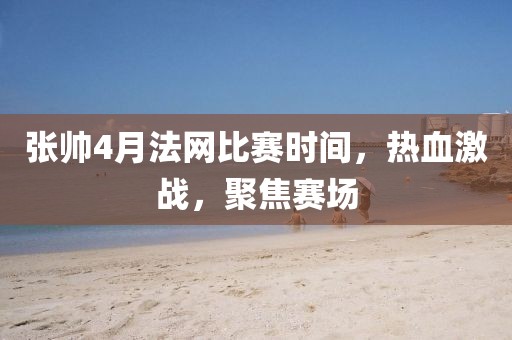 张帅4月法网比赛时间，热血激战，聚焦赛场