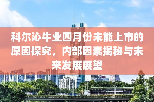 科尔沁牛业四月份未能上市的原因探究，内部因素揭秘与未来发展展望
