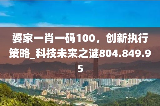 婆家一肖一码100，创新执行策略_科技未来之谜804.849.95