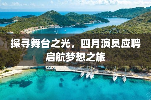 探寻舞台之光，四月演员应聘启航梦想之旅