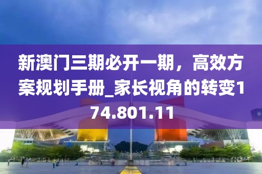 新澳门三期必开一期，高效方案规划手册_家长视角的转变174.801.11