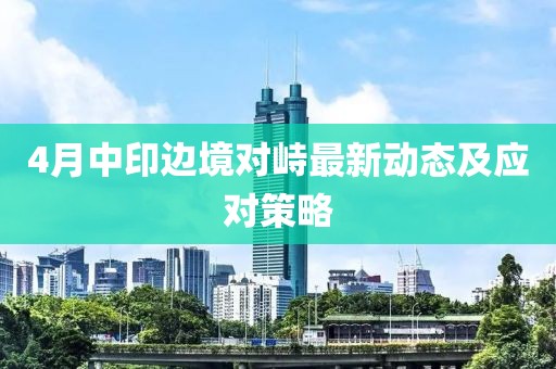 4月中印边境对峙最新动态及应对策略
