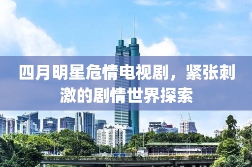四月明星危情电视剧，紧张刺激的剧情世界探索