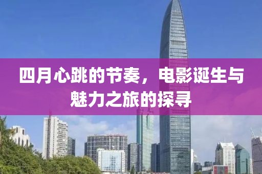 四月心跳的节奏，电影诞生与魅力之旅的探寻