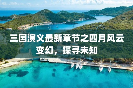 三国演义最新章节之四月风云变幻，探寻未知