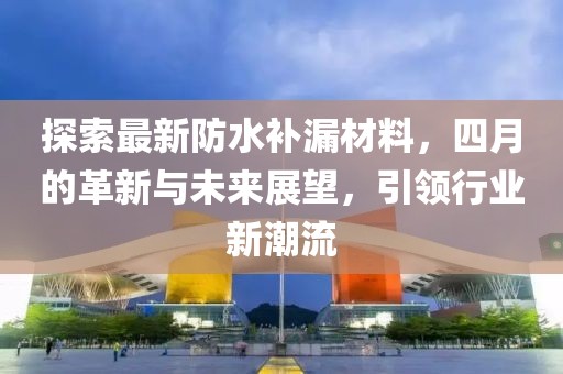 探索最新防水补漏材料，四月的革新与未来展望，引领行业新潮流