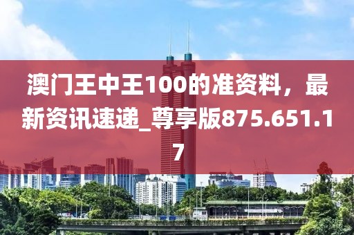 澳门王中王100的准资料，最新资讯速递_尊享版875.651.17