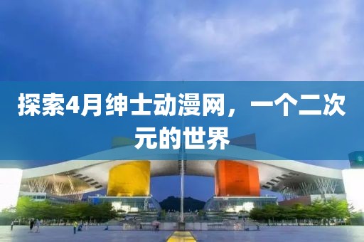 探索4月绅士动漫网，一个二次元的世界
