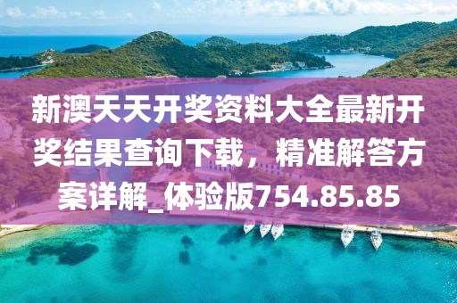 新澳天天开奖资料大全最新开奖结果查询下载，精准解答方案详解_体验版754.85.85
