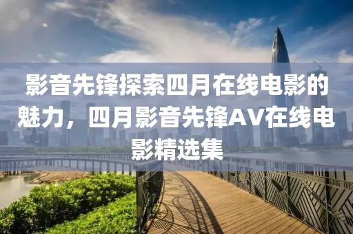影音先锋探索四月在线电影的魅力，四月影音先锋AV在线电影精选集