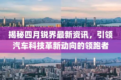 揭秘四月锐界最新资讯，引领汽车科技革新动向的领跑者