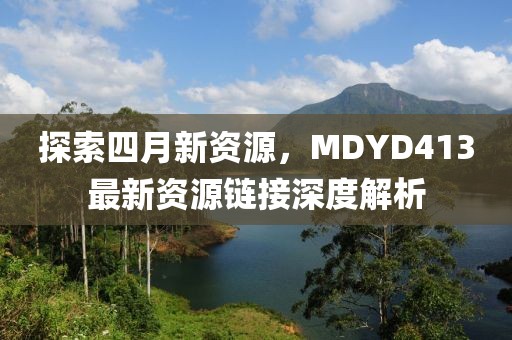 探索四月新资源，MDYD413最新资源链接深度解析
