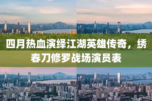 四月热血演绎江湖英雄传奇，绣春刀修罗战场演员表