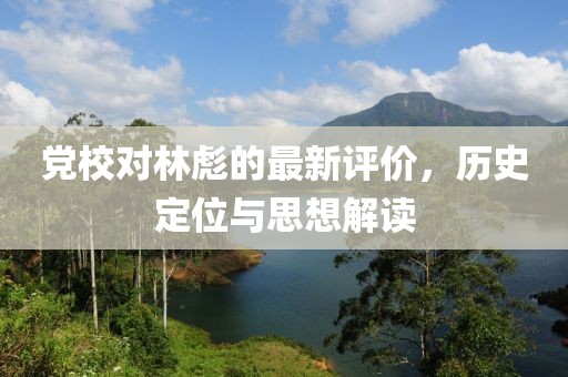 党校对林彪的最新评价，历史定位与思想解读