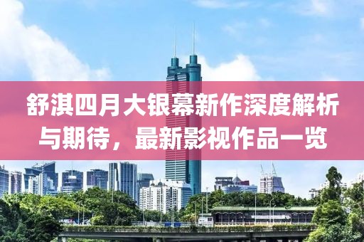 舒淇四月大银幕新作深度解析与期待，最新影视作品一览