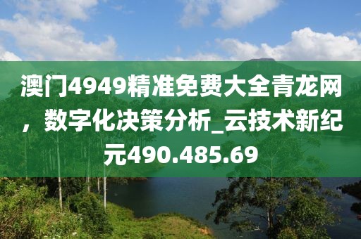 澳门4949精准免费大全青龙网，数字化决策分析_云技术新纪元490.485.69