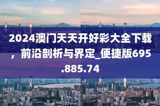 2024澳门天天开好彩大全下载，前沿剖析与界定_便捷版695.885.74