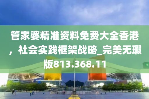 管家婆精准资料免费大全香港，社会实践框架战略_完美无瑕版813.368.11