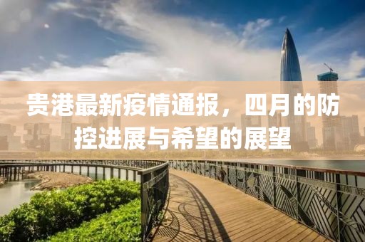 贵港最新疫情通报，四月的防控进展与希望的展望