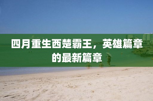 四月重生西楚霸王，英雄篇章的最新篇章