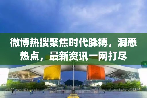 微博热搜聚焦时代脉搏，洞悉热点，最新资讯一网打尽