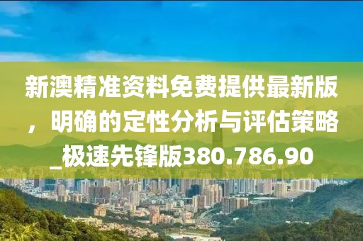 新澳精准资料免费提供最新版，明确的定性分析与评估策略_极速先锋版380.786.90