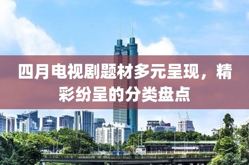 四月电视剧题材多元呈现，精彩纷呈的分类盘点