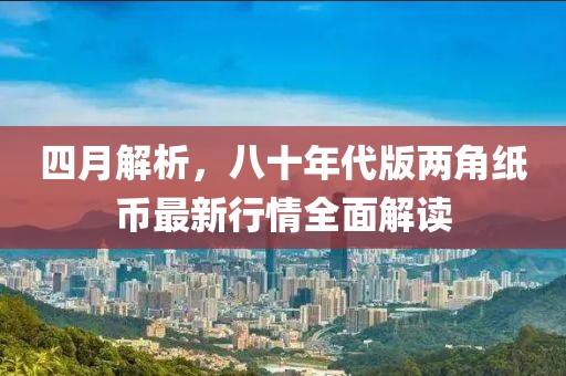 四月解析，八十年代版两角纸币最新行情全面解读