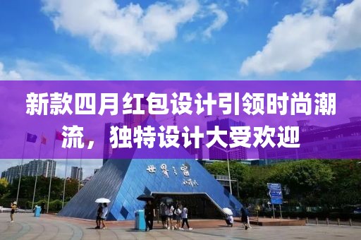 新款四月红包设计引领时尚潮流，独特设计大受欢迎
