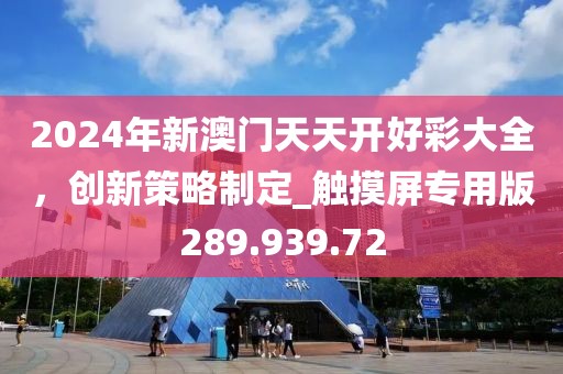 2024年新澳门天天开好彩大全，创新策略制定_触摸屏专用版289.939.72