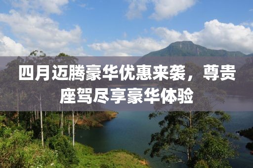 四月迈腾豪华优惠来袭，尊贵座驾尽享豪华体验
