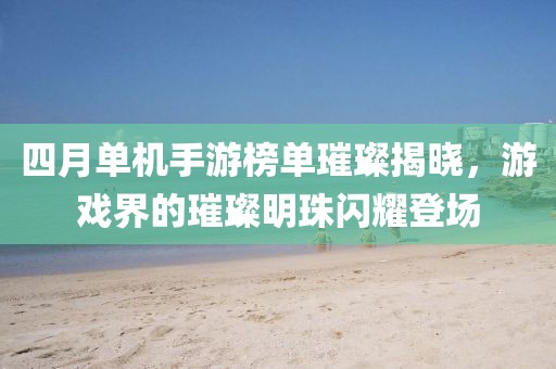 四月单机手游榜单璀璨揭晓，游戏界的璀璨明珠闪耀登场