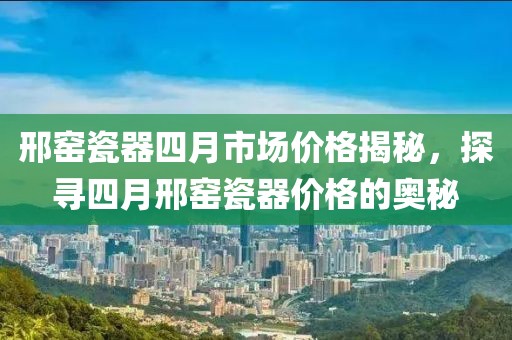 邢窑瓷器四月市场价格揭秘，探寻四月邢窑瓷器价格的奥秘