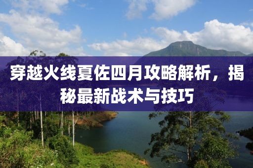穿越火线夏佐四月攻略解析，揭秘最新战术与技巧