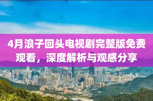 4月浪子回头电视剧完整版免费观看，深度解析与观感分享