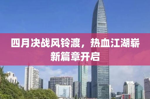 四月决战风铃渡，热血江湖崭新篇章开启