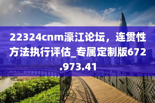22324cnm濠江论坛，连贯性方法执行评估_专属定制版672.973.41