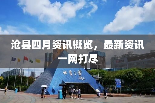 沧县四月资讯概览，最新资讯一网打尽